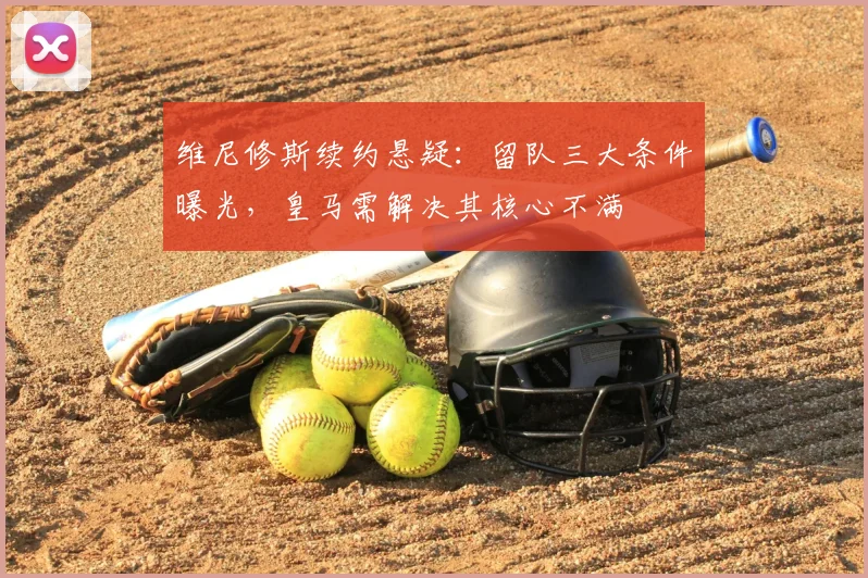 维尼修斯续约悬疑：留队三大条件曝光，皇马需解决其核心不满