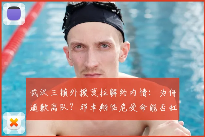 武汉三镇外援莫拉解约内情：为何道歉离队？邓卓翔临危受命能否扛起大梁？