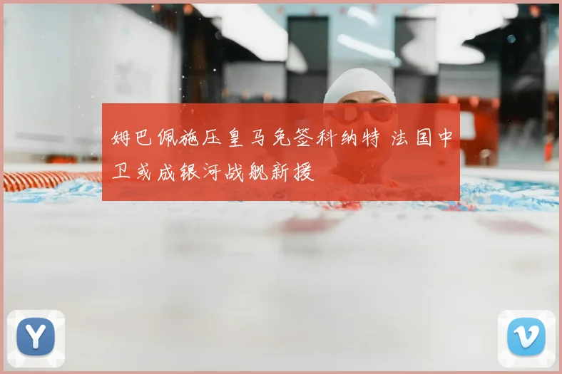 姆巴佩施压皇马免签科纳特 法国中卫或成银河战舰新援