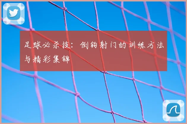足球必杀技：倒钩射门的训练方法与精彩集锦