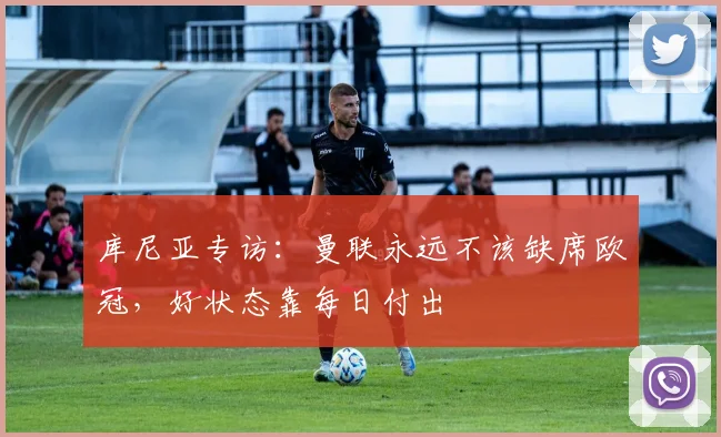 库尼亚专访：曼联永远不该缺席欧冠，好状态靠每日付出