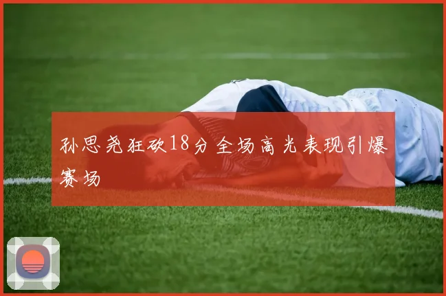 孙思尧狂砍18分全场高光表现引爆赛场
