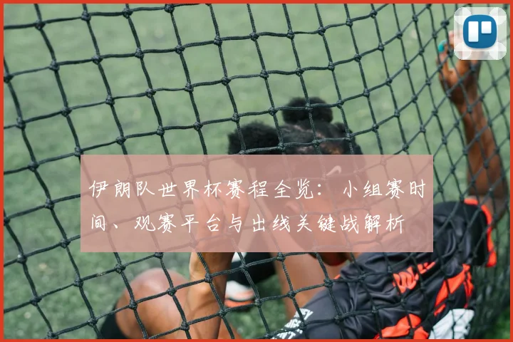 伊朗队世界杯赛程全览:小组赛时间、观赛平台与出线关键战解析