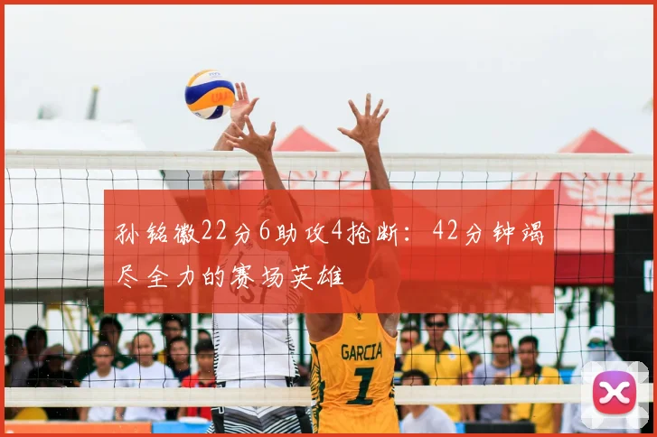 孙铭徽22分6助攻4抢断：42分钟竭尽全力的赛场英雄