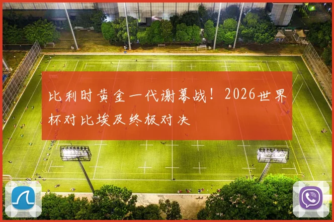 比利时黄金一代谢幕战！2026世界杯对比埃及终极对决