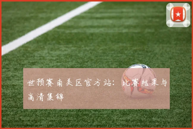 世预赛南美区官方站：比赛结果与高清集锦