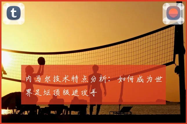 内马尔技术特点分析：如何成为世界足坛顶级进攻手