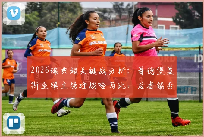 2026瑞典超关键战分析：哥德堡盖斯坐镇主场迎战哈马比，后者能否打破客场魔咒豪取四连胜？