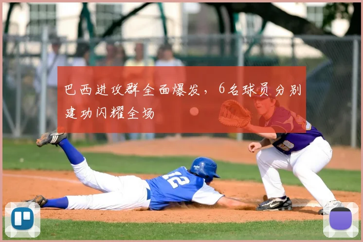 巴西进攻群全面爆发，6名球员分别建功闪耀全场