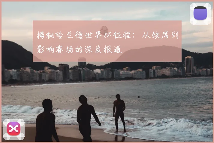 揭秘哈兰德世界杯征程：从缺席到影响赛场的深度报道