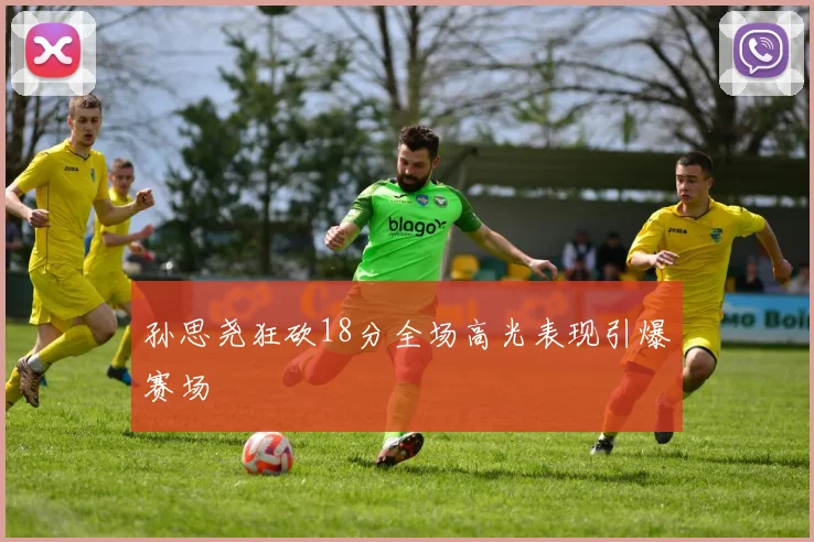 孙思尧狂砍18分全场高光表现引爆赛场