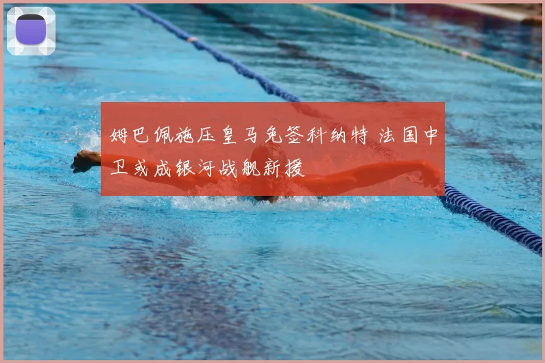 姆巴佩施压皇马免签科纳特 法国中卫或成银河战舰新援