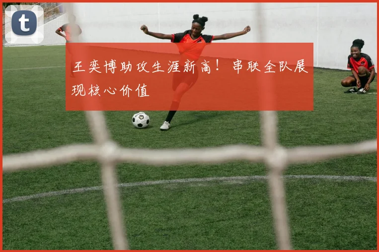 王奕博助攻生涯新高！串联全队展现核心价值