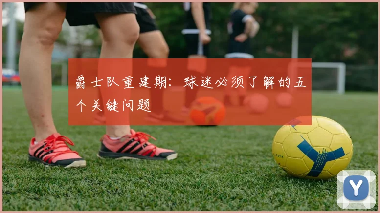 爵士队重建期：球迷必须了解的五个关键问题