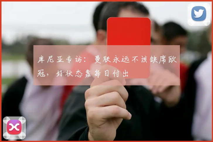 库尼亚专访：曼联永远不该缺席欧冠，好状态靠每日付出