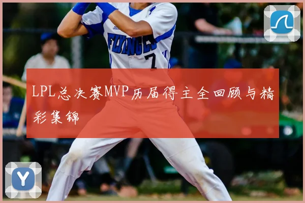 LPL总决赛MVP历届得主全回顾与精彩集锦
