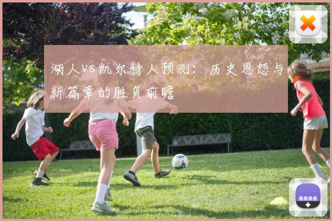 湖人vs凯尔特人预测：历史恩怨与新篇章的胜负前瞻