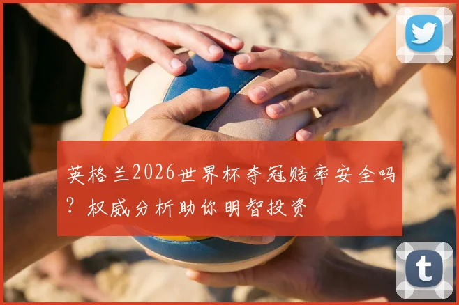 英格兰2026世界杯夺冠赔率安全吗？权威分析助你明智投资