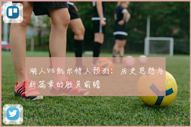 湖人vs凯尔特人预测：历史恩怨与新篇章的胜负前瞻