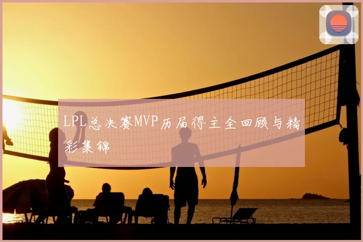 LPL总决赛MVP历届得主全回顾与精彩集锦