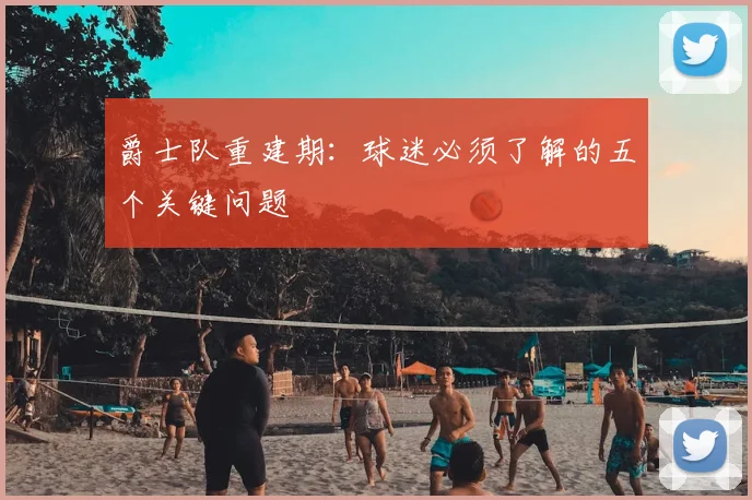 爵士队重建期：球迷必须了解的五个关键问题