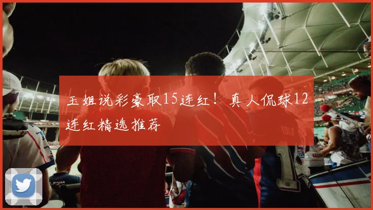 玉姐说彩豪取15连红！真人侃球12连红精选推荐