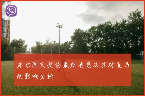库尔图瓦受伤最新消息及其对皇马的影响分析