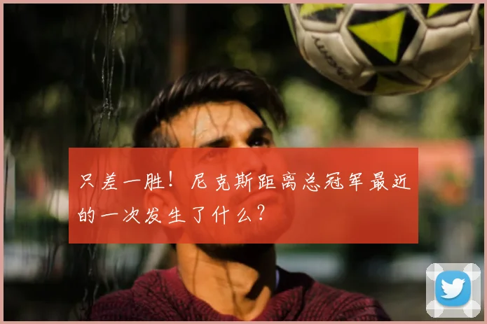 只差一胜！尼克斯距离总冠军最近的一次发生了什么？