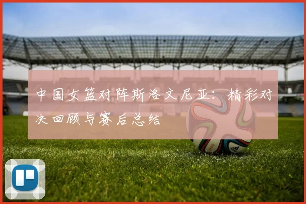 中国女篮对阵斯洛文尼亚：精彩对决回顾与赛后总结