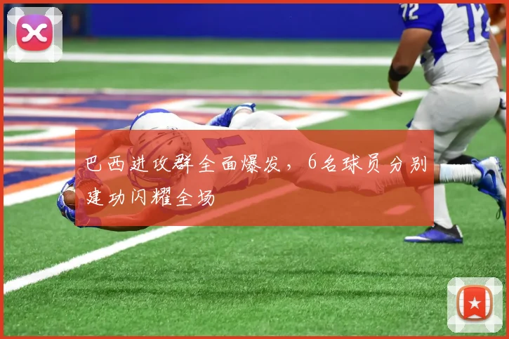 巴西进攻群全面爆发，6名球员分别建功闪耀全场