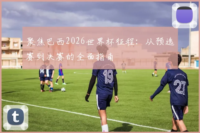 聚焦巴西2026世界杯征程：从预选赛到决赛的全面指南