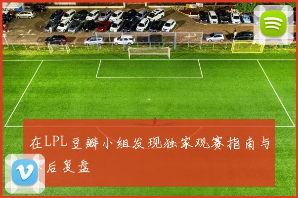 在LPL豆瓣小组发现独家观赛指南与赛后复盘