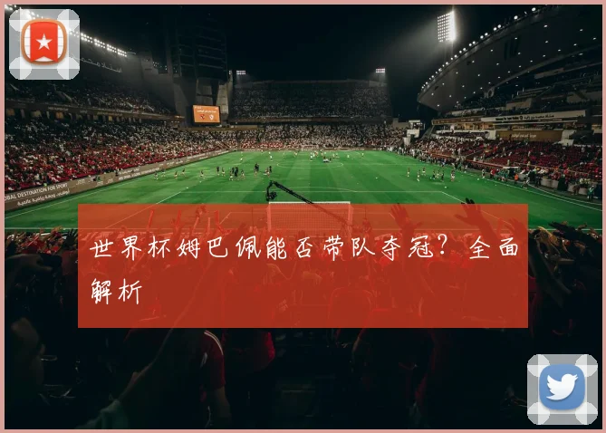 世界杯姆巴佩能否带队夺冠？全面解析