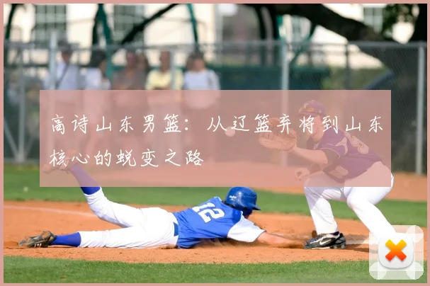 高诗山东男篮：从辽篮弃将到山东核心的蜕变之路