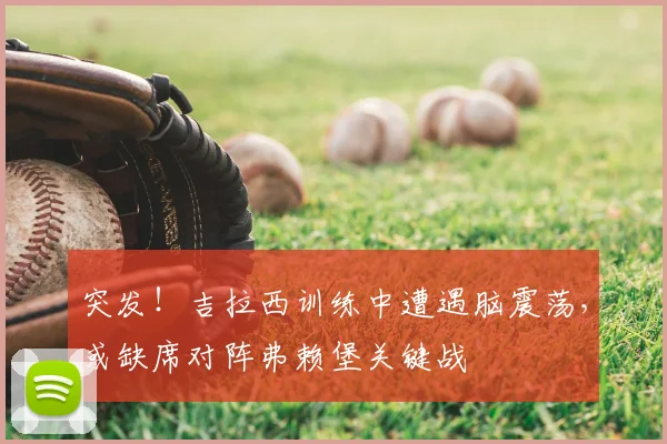 突发！吉拉西训练中遭遇脑震荡，或缺席对阵弗赖堡关键战
