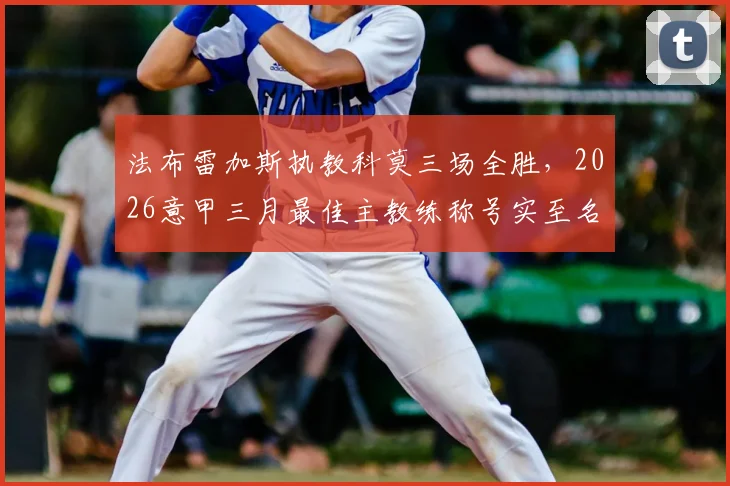 法布雷加斯执教科莫三场全胜，2026意甲三月最佳主教练称号实至名归