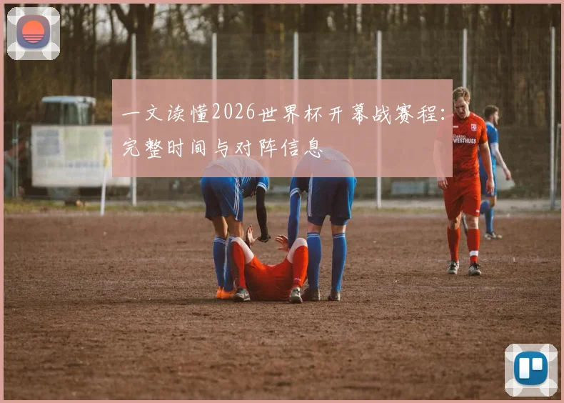 一文读懂2026世界杯开幕战赛程：完整时间与对阵信息