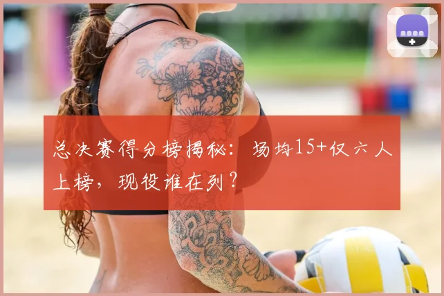 总决赛得分榜揭秘：场均15+仅六人上榜，现役谁在列？