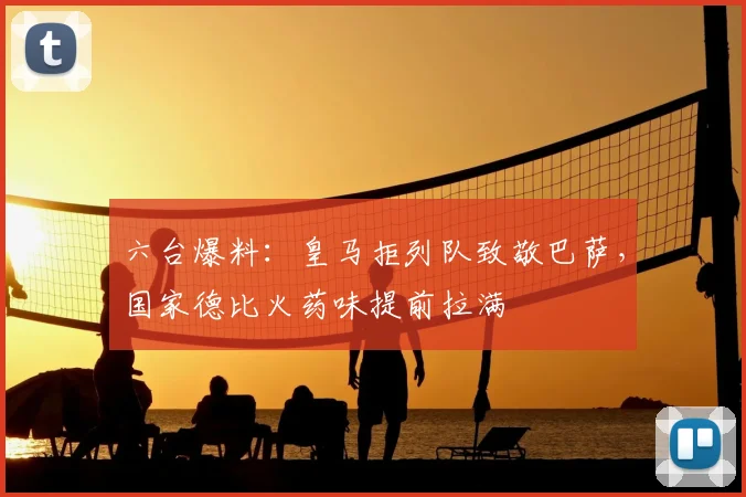 六台爆料：皇马拒列队致敬巴萨，国家德比火药味提前拉满