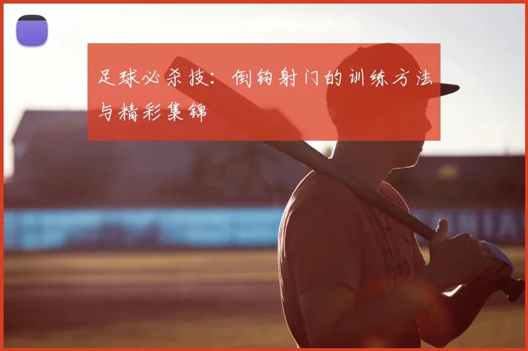足球必杀技：倒钩射门的训练方法与精彩集锦